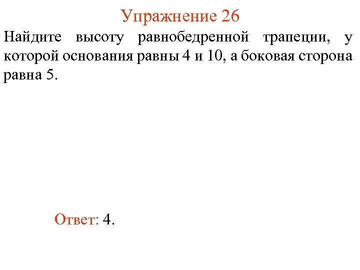 Упражнение 26 Найдите высоту равнобедренной трапеции, у которой основания равны 4 и 10, а