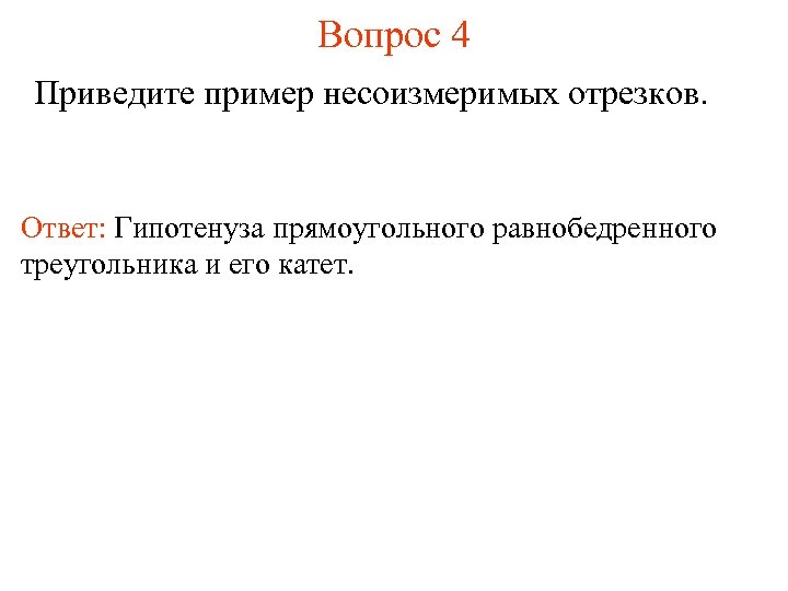 Вопрос 4 Приведите пример несоизмеримых отрезков. Ответ: Гипотенуза прямоугольного равнобедренного треугольника и его катет.