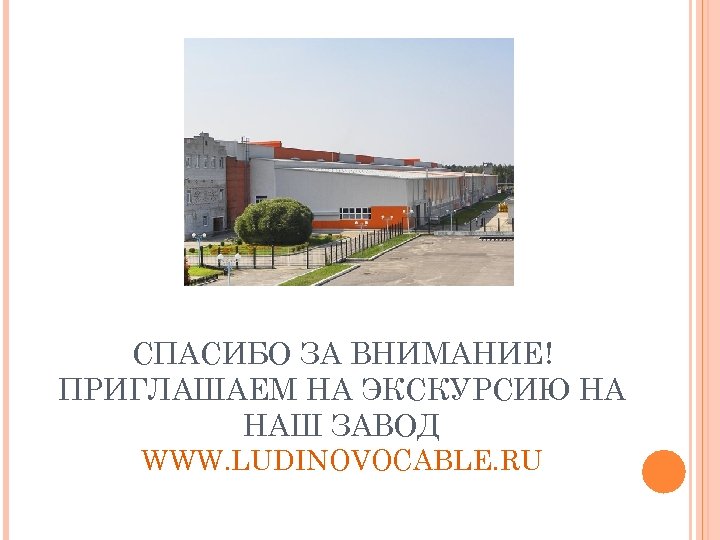 СПАСИБО ЗА ВНИМАНИЕ! ПРИГЛАШАЕМ НА ЭКСКУРСИЮ НА НАШ ЗАВОД WWW. LUDINOVOCABLE. RU 