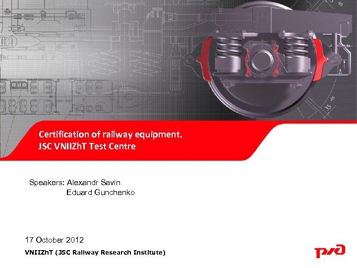 Certification of railway equipment. JSC VNIIZh. T Test Centre Speakers: Alexandr Savin Eduard Gunchenko
