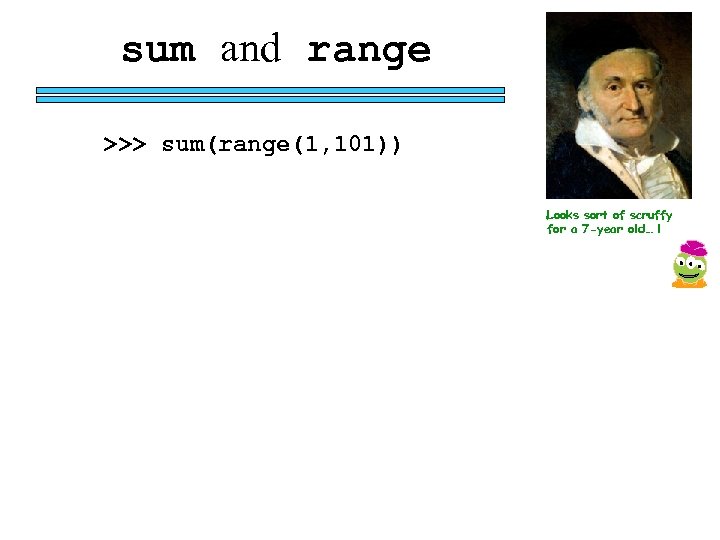 sum and range >>> sum(range(1, 101)) Looks sort of scruffy for a 7 -year