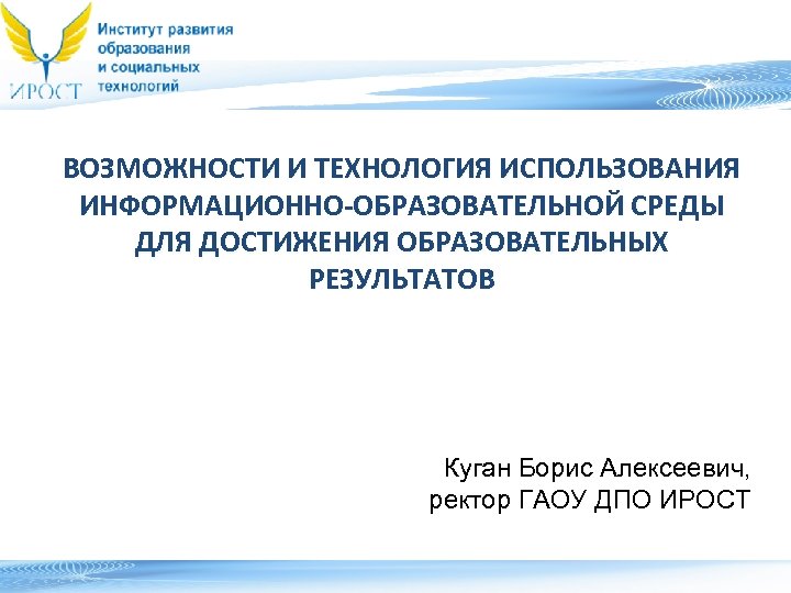 ВОЗМОЖНОСТИ И ТЕХНОЛОГИЯ ИСПОЛЬЗОВАНИЯ ИНФОРМАЦИОННО-ОБРАЗОВАТЕЛЬНОЙ СРЕДЫ ДЛЯ ДОСТИЖЕНИЯ ОБРАЗОВАТЕЛЬНЫХ РЕЗУЛЬТАТОВ Куган Борис Алексеевич, ректор