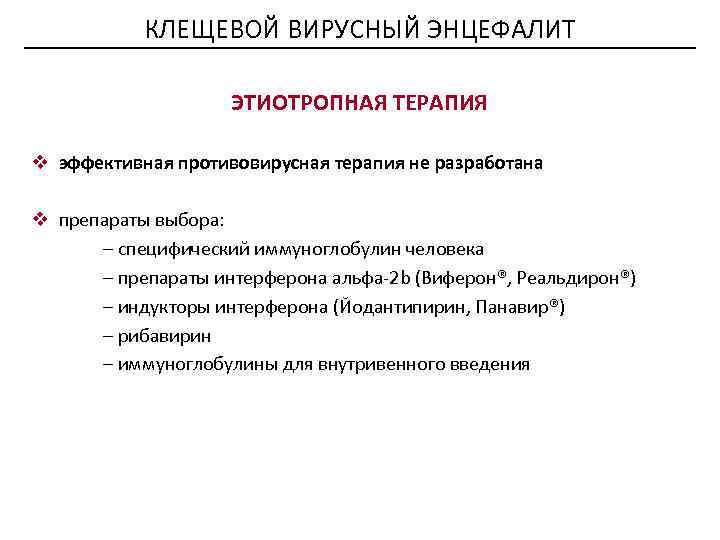КЛЕЩЕВОЙ ВИРУСНЫЙ ЭНЦЕФАЛИТ ЭТИОТРОПНАЯ ТЕРАПИЯ v эффективная противовирусная терапия не разработана v препараты выбора: