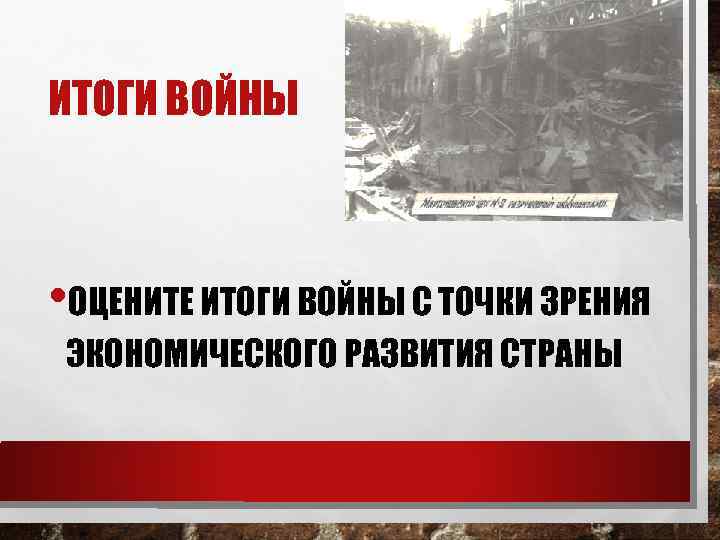 ИТОГИ ВОЙНЫ • ОЦЕНИТЕ ИТОГИ ВОЙНЫ С ТОЧКИ ЗРЕНИЯ ЭКОНОМИЧЕСКОГО РАЗВИТИЯ СТРАНЫ 