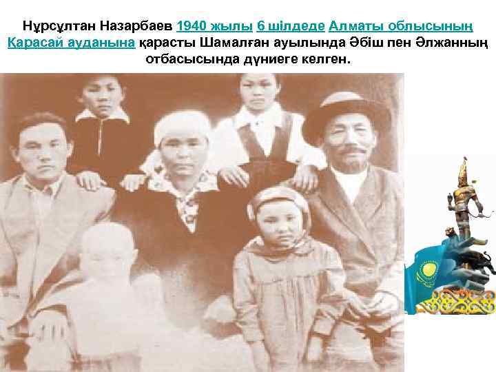 Нұрсұлтан Назарбаев 1940 жылы 6 шілдеде Алматы облысының Қарасай ауданына қарасты Шамалған ауылында Әбіш