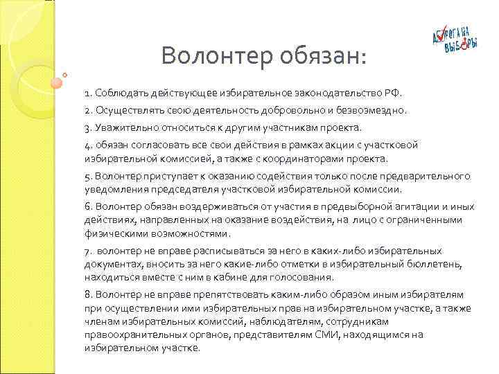 Волонтер обязан: 1. Соблюдать действующее избирательное законодательство РФ. 2. Осуществлять свою деятельность добровольно и