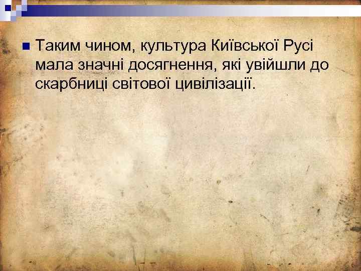 n Таким чином, культура Київської Русі мала значні досягнення, які увійшли до скарбниці світової