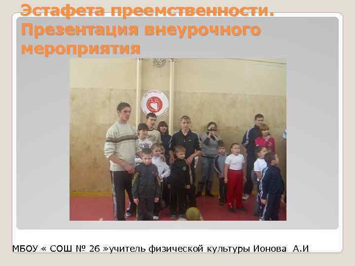 Эстафета преемственности. Презентация внеурочного мероприятия МБОУ « СОШ № 26 » учитель физической культуры
