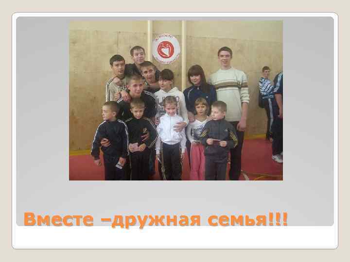 Вместе –дружная семья!!! 