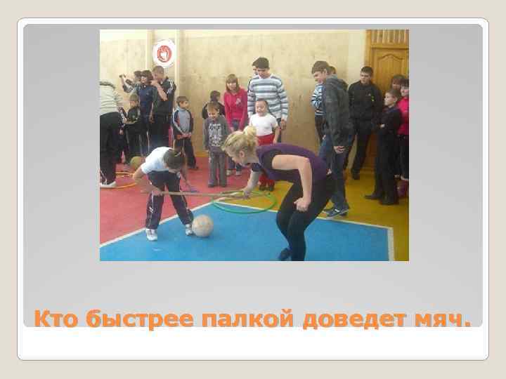 Кто быстрее палкой доведет мяч. 