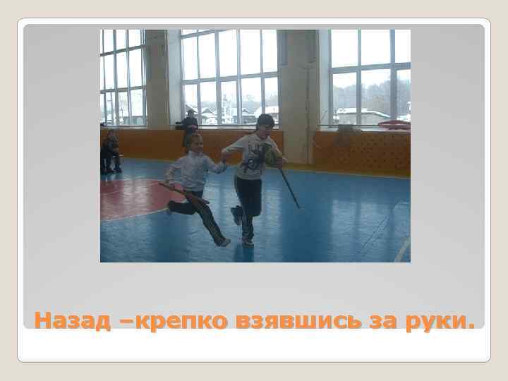 Назад –крепко взявшись за руки. 