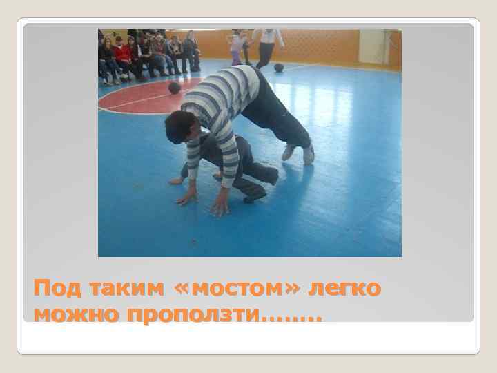 Под таким «мостом» легко можно проползти……. . 