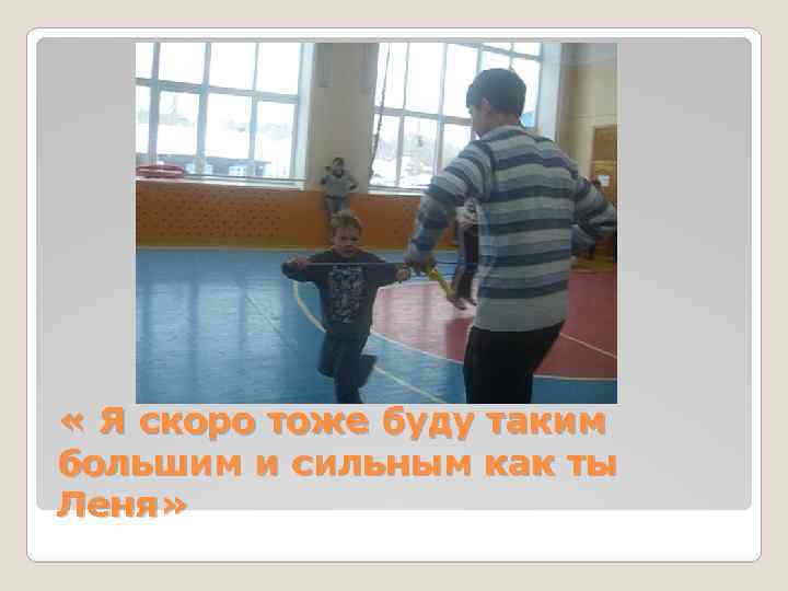  « Я скоро тоже буду таким большим и сильным как ты Леня» 
