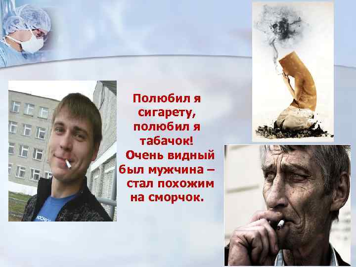 Полюбил я сигарету, полюбил я табачок! Очень видный был мужчина – стал похожим на