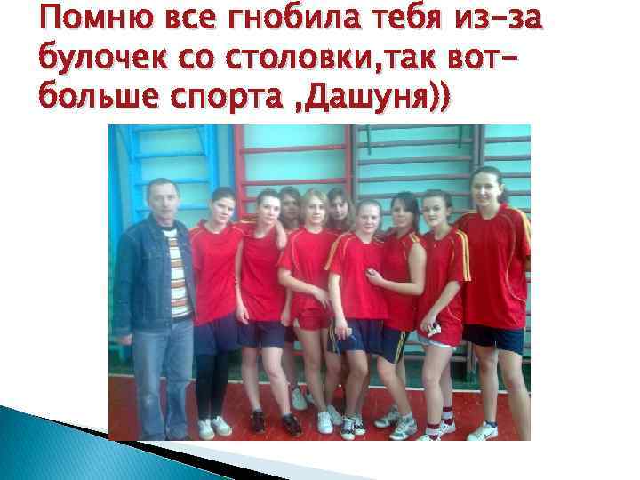 Помню все гнобила тебя из-за булочек со столовки, так вотбольше спорта , Дашуня)) 
