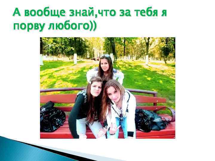 А вообще знай, что за тебя я порву любого)) 