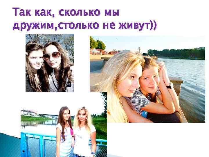 Так как, сколько мы дружим, столько не живут)) 
