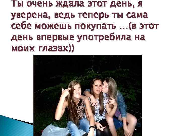 Ты очень ждала этот день, я уверена, ведь теперь ты сама себе можешь покупать