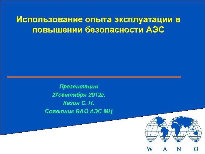 Использование опыта эксплуатации в повышении безопасности АЭС Презентация 27 сентября 2012 г. Кезин С.