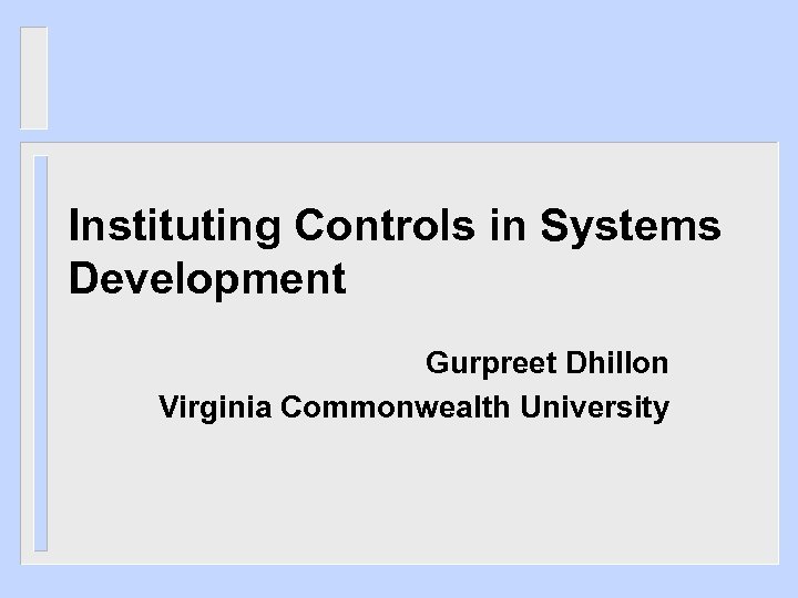 Instituting Controls in Systems Development Gurpreet Dhillon Virginia Commonwealth University 