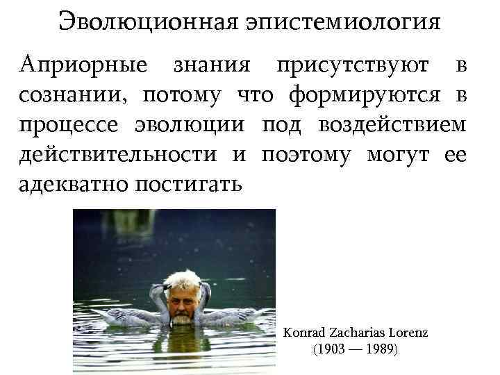 Эволюционная эпистемиология Априорные знания присутствуют в сознании, потому что формируются в процессе эволюции под