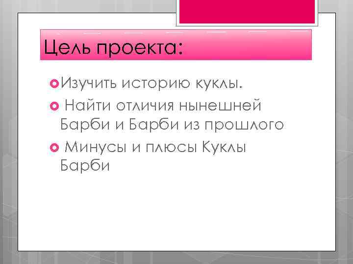 Цель проекта: Изучить историю куклы. Найти отличия нынешней Барби из прошлого Минусы и плюсы