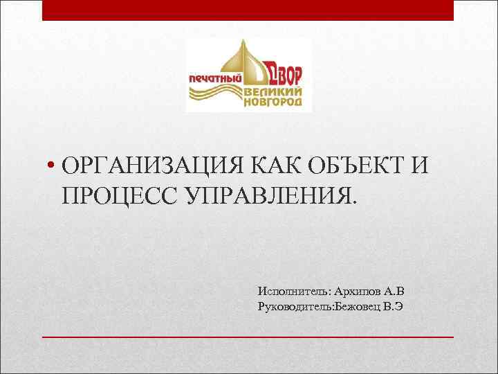  • ОРГАНИЗАЦИЯ КАК ОБЪЕКТ И ПРОЦЕСС УПРАВЛЕНИЯ. Исполнитель: Архипов А. В Руководитель: Бежовец