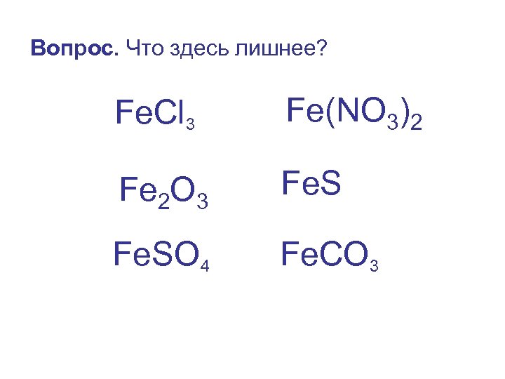 Вопрос. Что здесь лишнее? Fe. Cl 3 Fe(NO 3)2 Fe. S Fe O 2