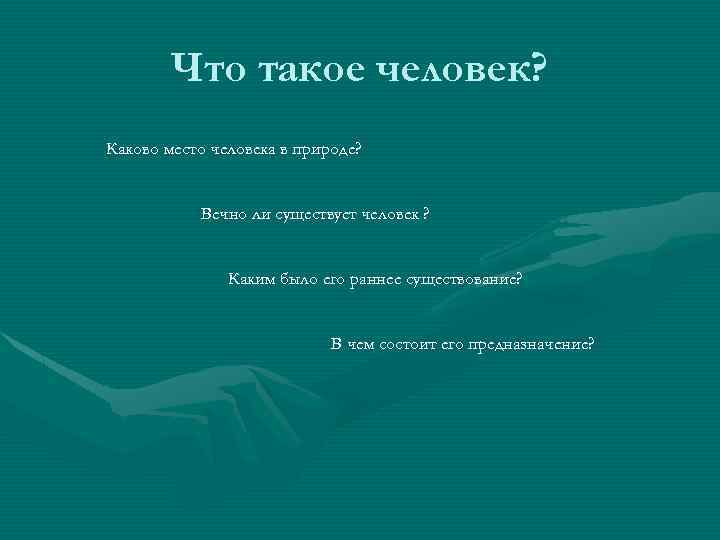 Что такое человек? Каково место человека в природе? Вечно ли существует человек ? Каким