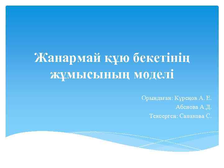 Жанармай құю бекетінің жұмысының моделі Орындаған: Күреңов А. Е. Абенова А. Д. Тексерген: Сапакова