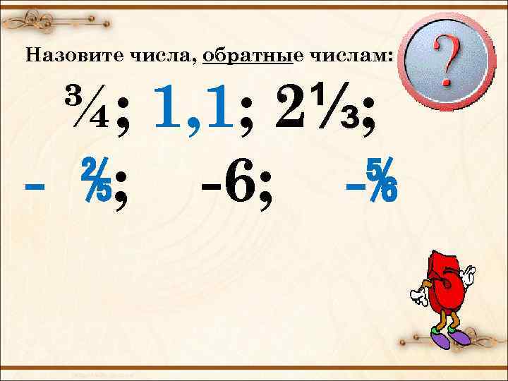 Назовите числа, обратные числам: ¾; 1, 1; 2⅓; - ⅖; -6; -⅚ 