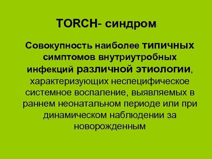 TORCH- синдром Cовокупность наиболее типичных симптомов внутриутробных инфекций различной этиологии, характеризующих неспецифическое системное воспаление,