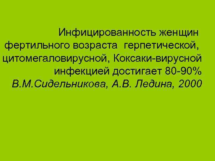 Инфицированность женщин фертильного возраста герпетической, цитомегаловирусной, Коксаки-вирусной инфекцией достигает 80 -90% В. М. Сидельникова,