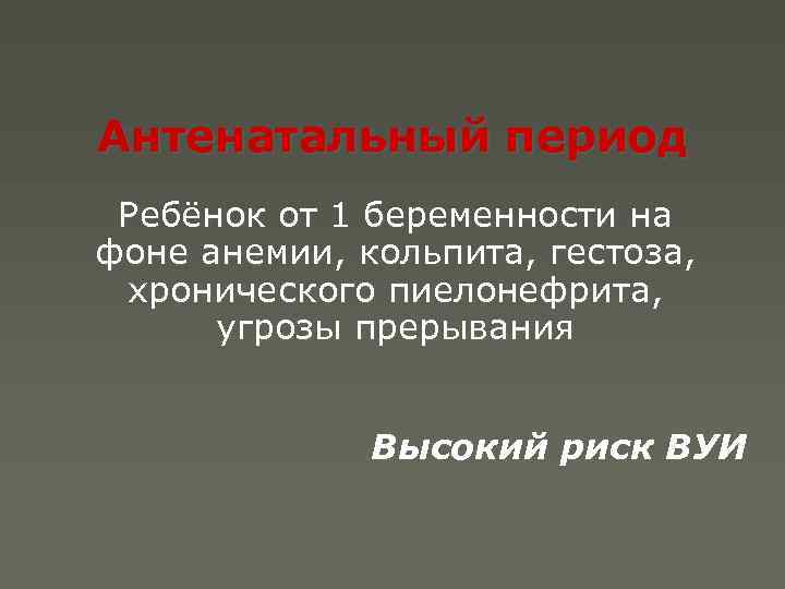 Антенатальный период Ребёнок от 1 беременности на фоне анемии, кольпита, гестоза, хронического пиелонефрита, угрозы