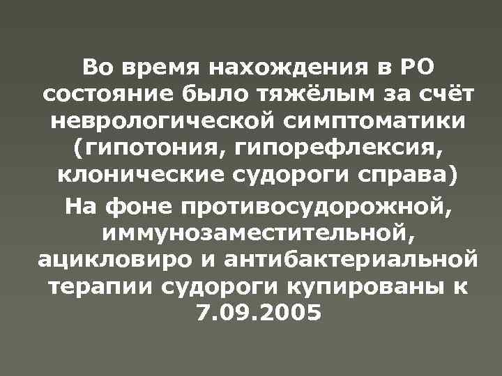 Во время нахождения в РО состояние было тяжёлым за счёт неврологической симптоматики (гипотония, гипорефлексия,