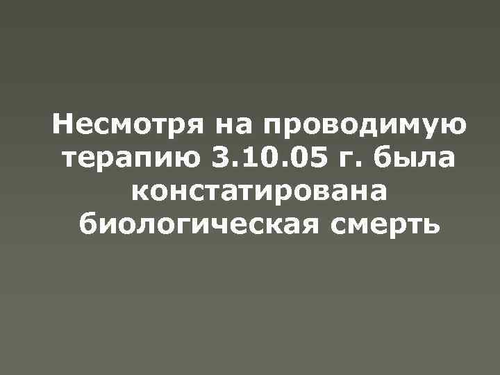 Несмотря на проводимую терапию 3. 10. 05 г. была констатирована биологическая смерть 