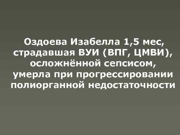 Оздоева Изабелла 1, 5 мес, страдавшая ВУИ (ВПГ, ЦМВИ), осложнённой сепсисом, умерла при прогрессировании