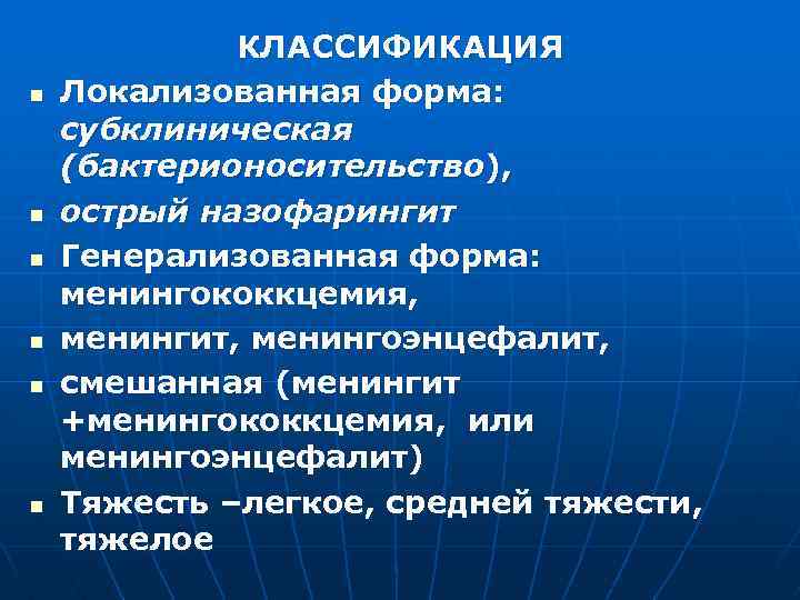 n n n КЛАССИФИКАЦИЯ Локализованная форма: субклиническая (бактерионосительство), острый назофарингит Генерализованная форма: менингококкцемия, менингит,