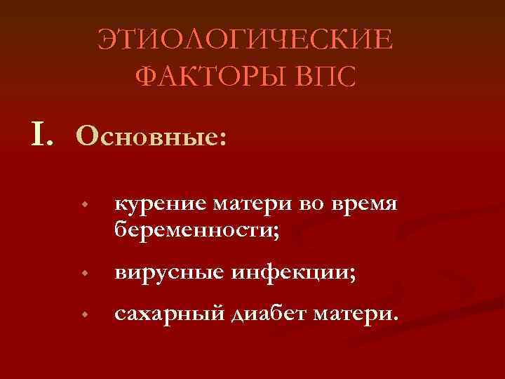 ЭТИОЛОГИЧЕСКИЕ ФАКТОРЫ ВПС I. Основные: w курение матери во время беременности; w вирусные инфекции;