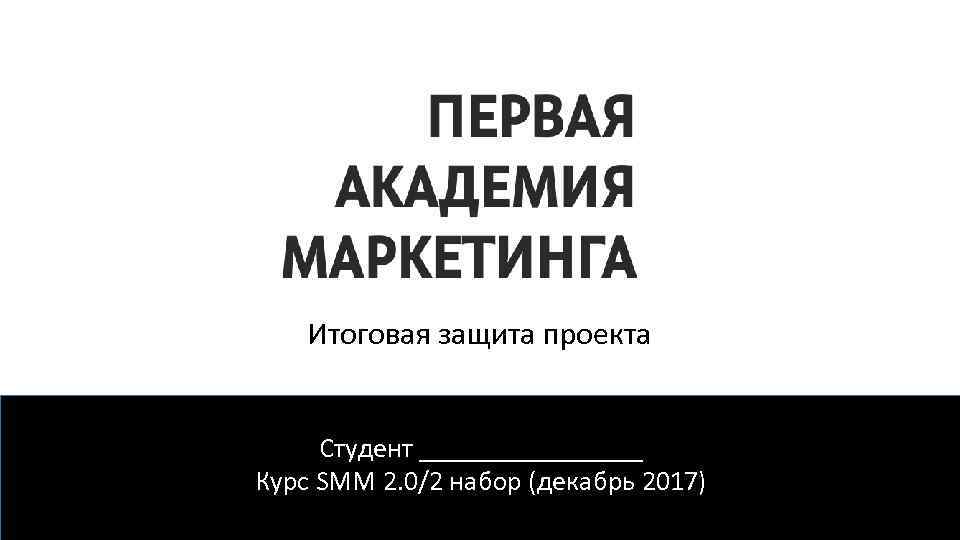 Итоговая защита проекта Студент ________ Курс SMM 2. 0/2 набор (декабрь 2017) 