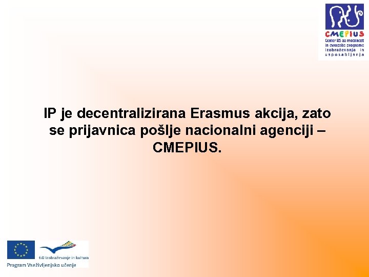 IP je decentralizirana Erasmus akcija, zato se prijavnica pošlje nacionalni agenciji – CMEPIUS. 