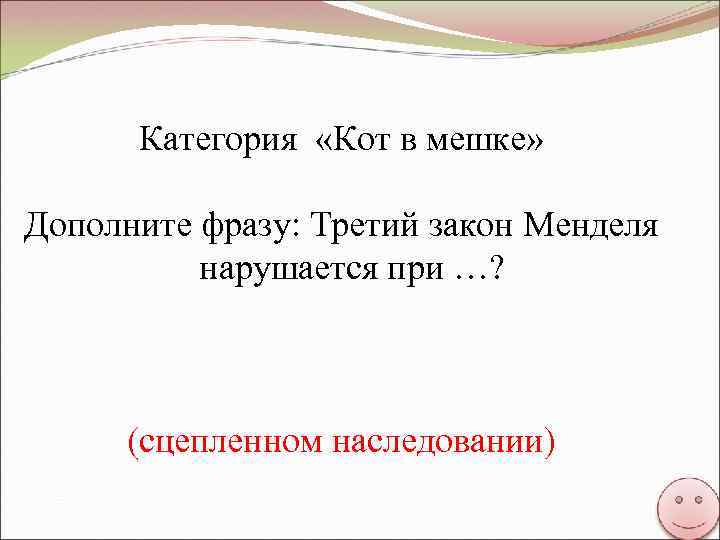 Категория «Кот в мешке» Дополните фразу: Третий закон Менделя нарушается при …? (сцепленном наследовании)