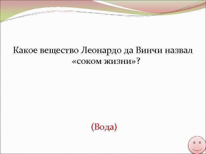 Какое вещество Леонардо да Винчи назвал «соком жизни» ? (Вода) 