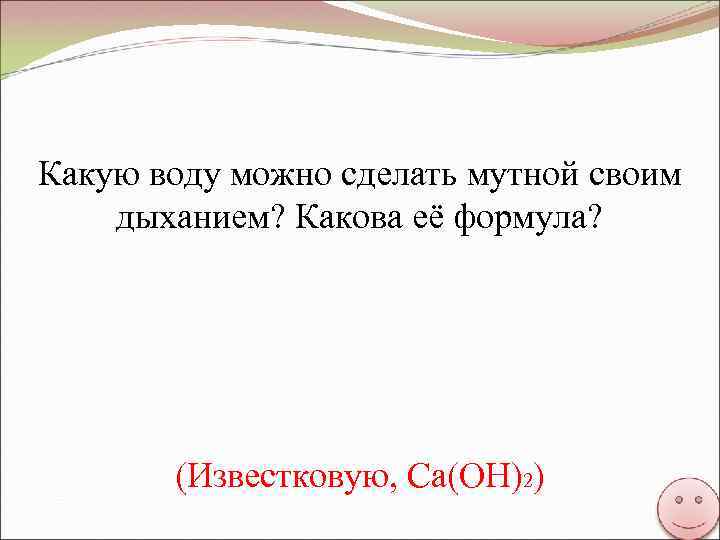 Какую воду можно сделать мутной своим дыханием? Какова её формула? (Известковую, Сa(OH)2) 