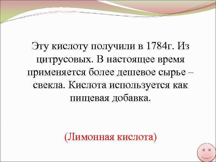 Эту кислоту получили в 1784 г. Из цитрусовых. В настоящее время применяется более дешевое