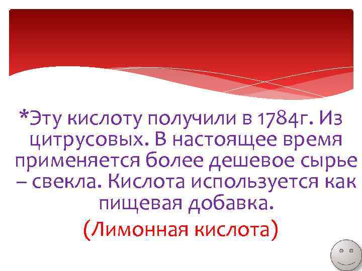 *Эту кислоту получили в 1784 г. Из цитрусовых. В настоящее время применяется более дешевое