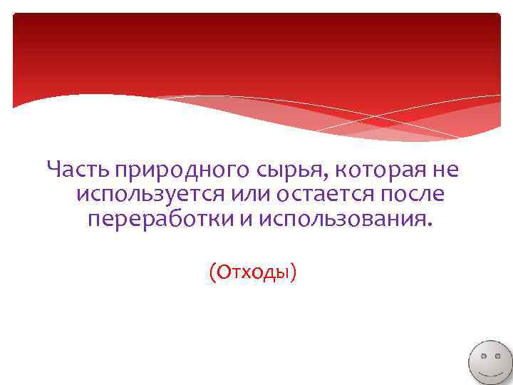 Часть природного сырья, которая не используется или остается после переработки и использования. (Отходы) 