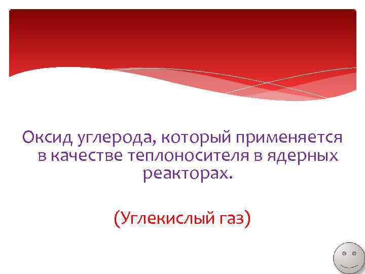 Оксид углерода, который применяется в качестве теплоносителя в ядерных реакторах. (Углекислый газ) 