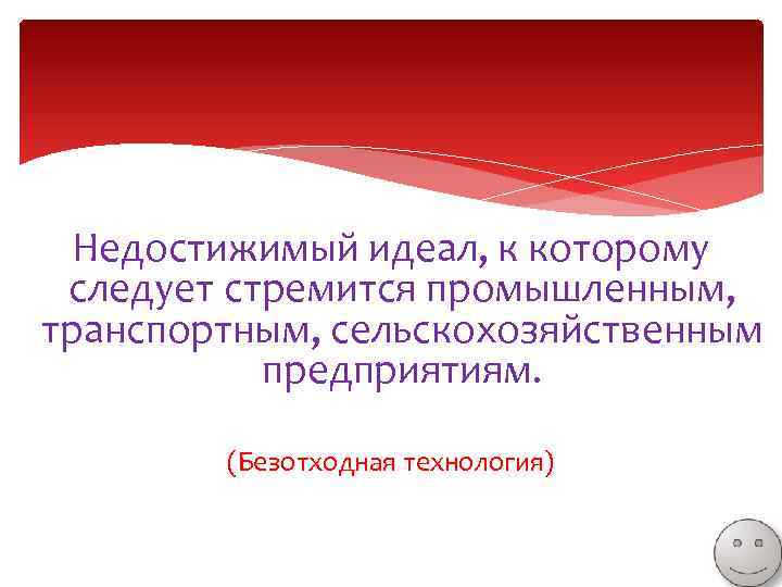 Недостижимый идеал, к которому следует стремится промышленным, транспортным, сельскохозяйственным предприятиям. (Безотходная технология) 