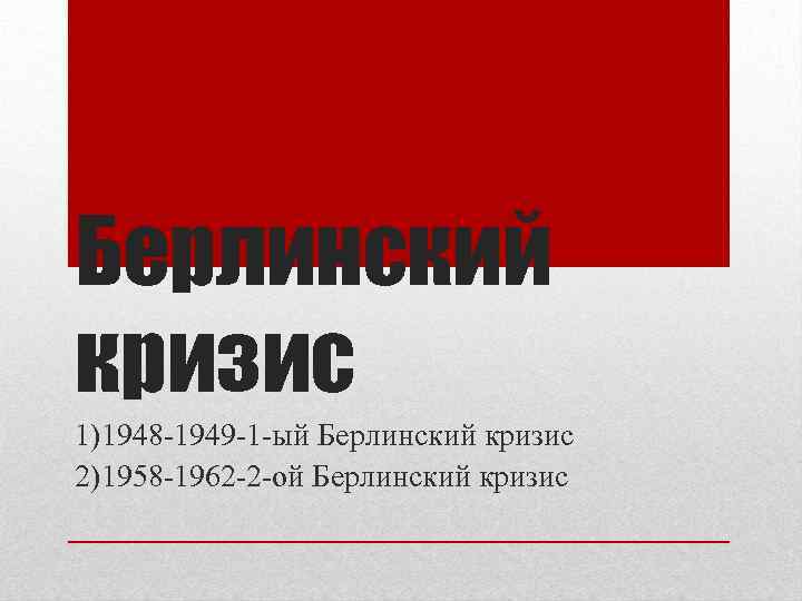 Берлинский кризис 1)1948 -1949 -1 -ый Берлинский кризис 2)1958 -1962 -2 -ой Берлинский кризис